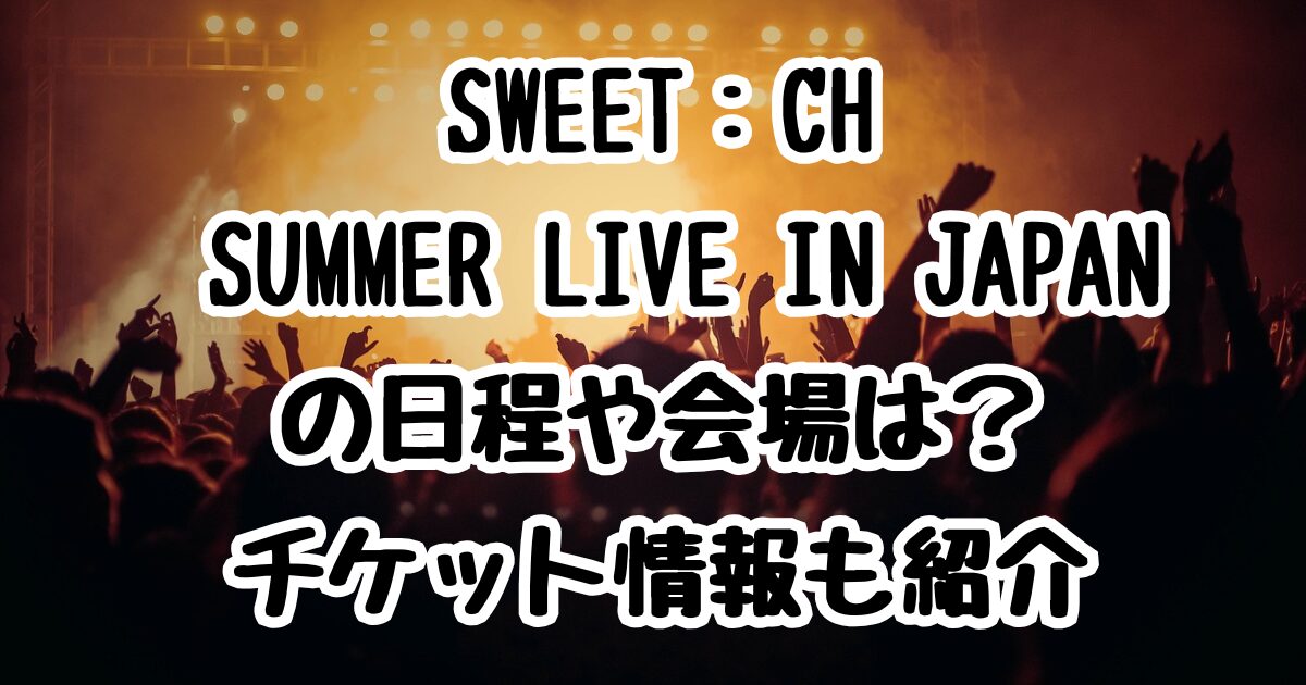 SWEET:CH SUMMER LIVE IN JAPANの日程や会場は？チケット情報も紹介